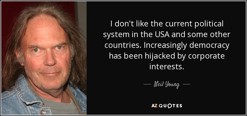 I don't like the current political system in the USA and some other countries. Increasingly democracy has been hijacked by corporate interests. - Neil Young