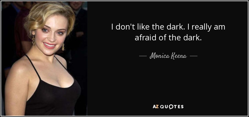 I don't like the dark. I really am afraid of the dark. - Monica Keena
