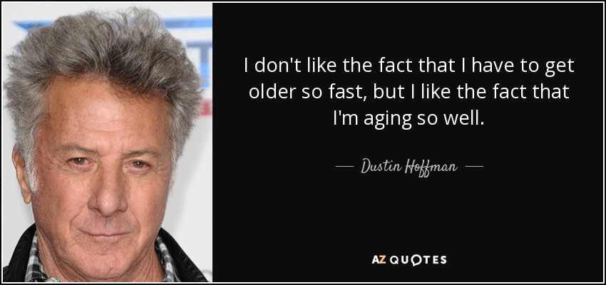 I don't like the fact that I have to get older so fast, but I like the fact that I'm aging so well. - Dustin Hoffman