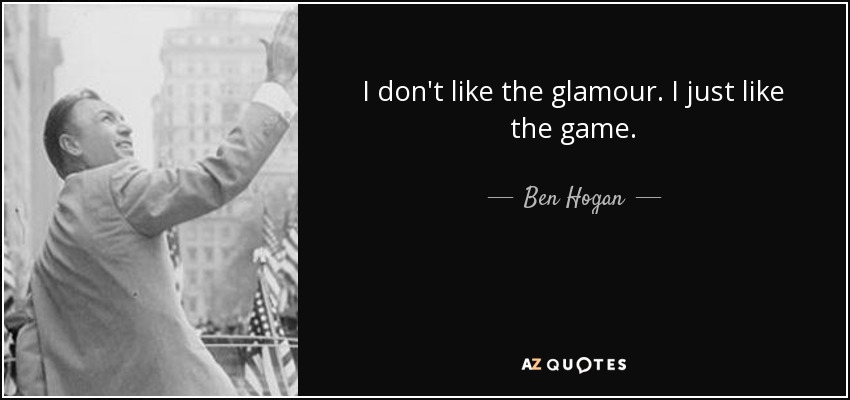 I don't like the glamour. I just like the game. - Ben Hogan