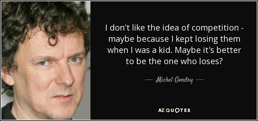 I don't like the idea of competition - maybe because I kept losing them when I was a kid. Maybe it's better to be the one who loses? - Michel Gondry