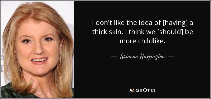 I don't like the idea of [having] a thick skin. I think we [should] be more childlike. - Arianna Huffington