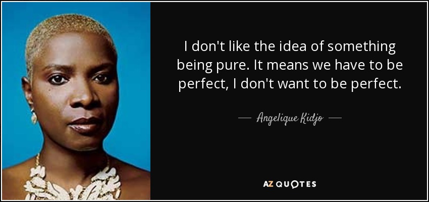 I don't like the idea of something being pure. It means we have to be perfect, I don't want to be perfect. - Angelique Kidjo