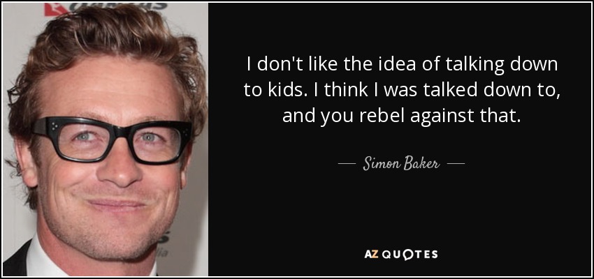 I don't like the idea of talking down to kids. I think I was talked down to, and you rebel against that. - Simon Baker
