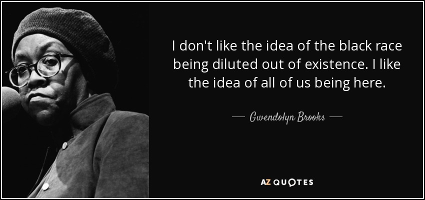 I don't like the idea of the black race being diluted out of existence. I like the idea of all of us being here. - Gwendolyn Brooks