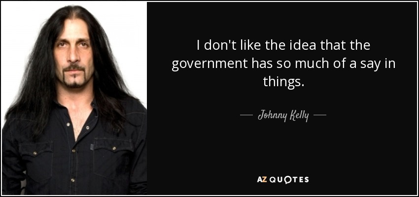 I don't like the idea that the government has so much of a say in things. - Johnny Kelly