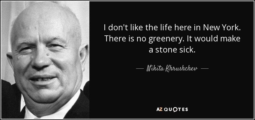 I don't like the life here in New York. There is no greenery. It would make a stone sick. - Nikita Khrushchev