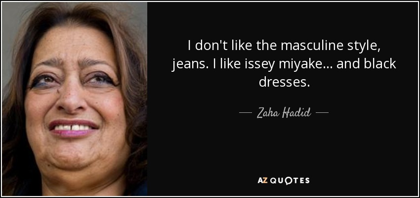 I don't like the masculine style, jeans. I like issey miyake... and black dresses. - Zaha Hadid