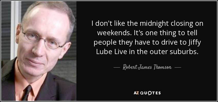 I don't like the midnight closing on weekends. It's one thing to tell people they have to drive to Jiffy Lube Live in the outer suburbs. - Robert James Thomson