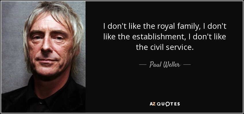 I don't like the royal family, I don't like the establishment, I don't like the civil service. - Paul Weller