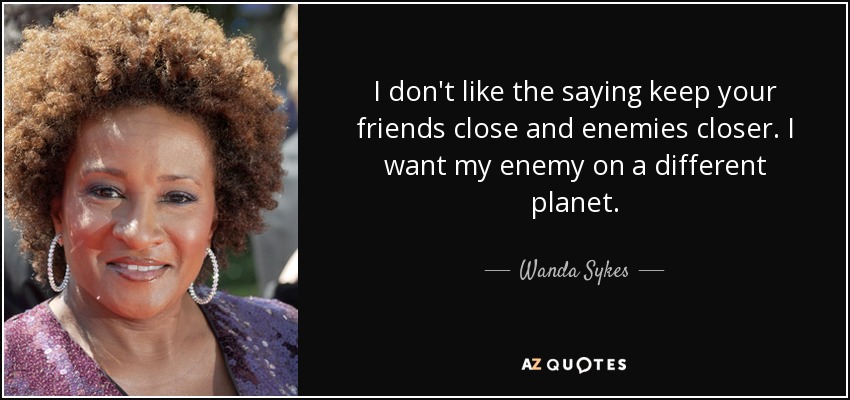 I don't like the saying keep your friends close and enemies closer. I want my enemy on a different planet. - Wanda Sykes