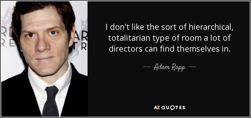 I don't like the sort of hierarchical, totalitarian type of room a lot of directors can find themselves in. - Adam Rapp