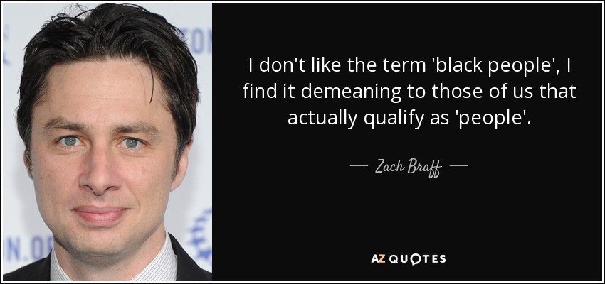 I don't like the term 'black people', I find it demeaning to those of us that actually qualify as 'people'. - Zach Braff
