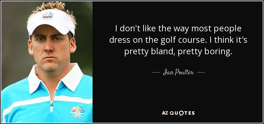 I don't like the way most people dress on the golf course. I think it's pretty bland, pretty boring. - Ian Poulter