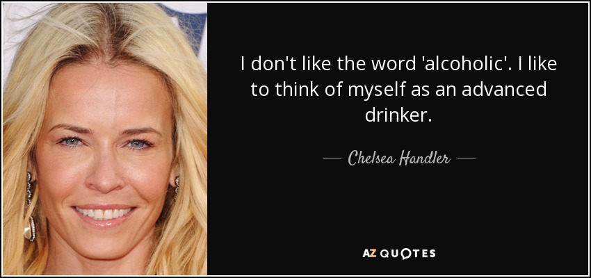 I don't like the word 'alcoholic'. I like to think of myself as an advanced drinker. - Chelsea Handler