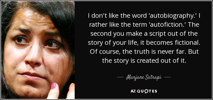 I don't like the word 'autobiography.' I rather like the term 'autofiction.' The second you make a script out of the story of your life, it becomes fictional. Of course, the truth is never far. But the story is created out of it. - Marjane Satrapi