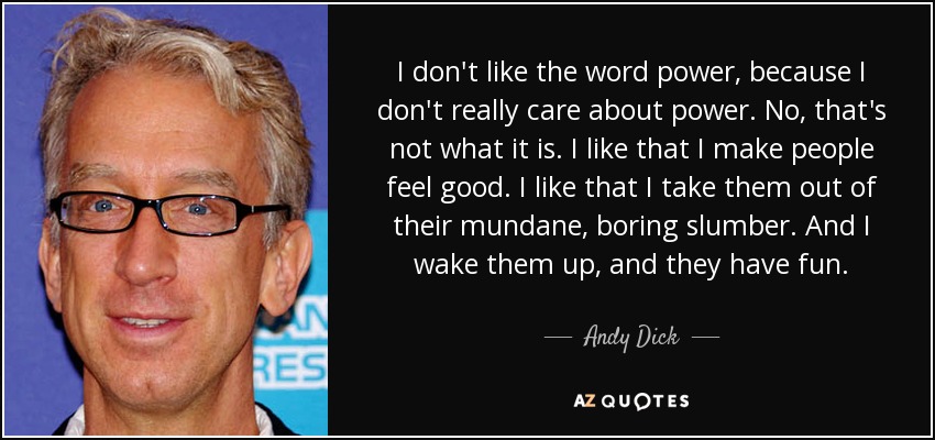 I don't like the word power, because I don't really care about power. No, that's not what it is. I like that I make people feel good. I like that I take them out of their mundane, boring slumber. And I wake them up, and they have fun. - Andy Dick