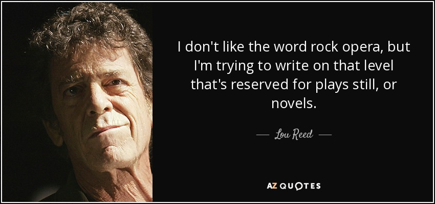 I don't like the word rock opera, but I'm trying to write on that level that's reserved for plays still, or novels. - Lou Reed