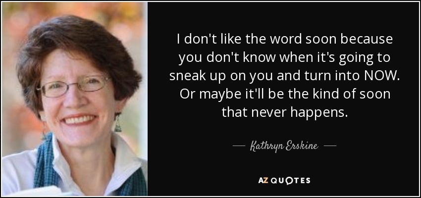 I don't like the word soon because you don't know when it's going to sneak up on you and turn into NOW. Or maybe it'll be the kind of soon that never happens. - Kathryn Erskine