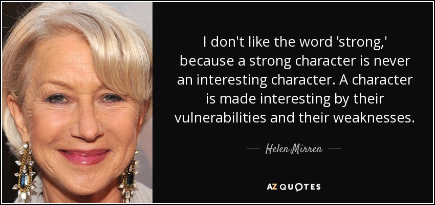 I don't like the word 'strong,' because a strong character is never an interesting character. A character is made interesting by their vulnerabilities and their weaknesses. - Helen Mirren