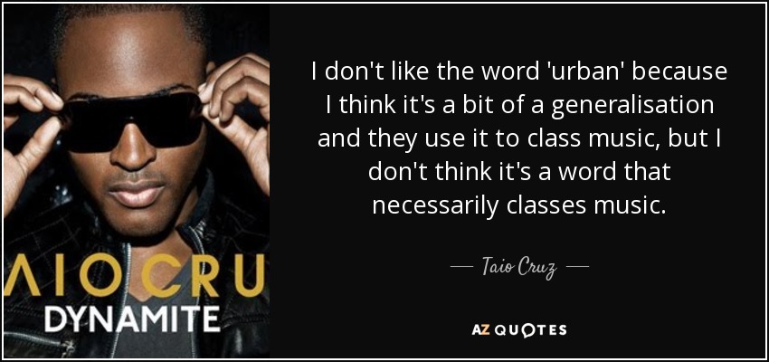 I don't like the word 'urban' because I think it's a bit of a generalisation and they use it to class music, but I don't think it's a word that necessarily classes music. - Taio Cruz