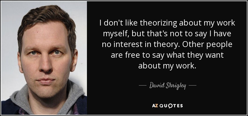I don't like theorizing about my work myself, but that's not to say I have no interest in theory. Other people are free to say what they want about my work. - David Shrigley