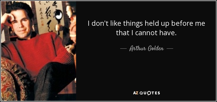 I don't like things held up before me that I cannot have. - Arthur Golden
