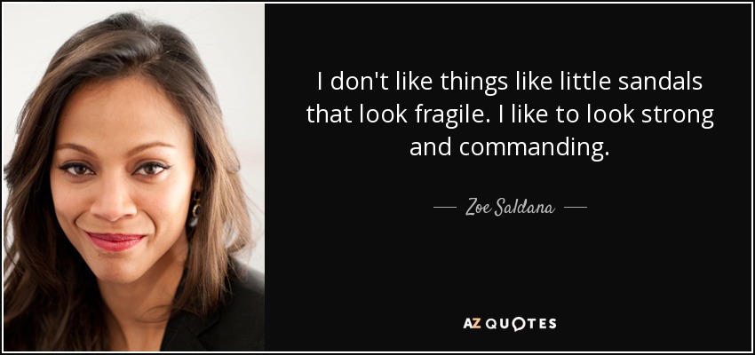 I don't like things like little sandals that look fragile. I like to look strong and commanding. - Zoe Saldana