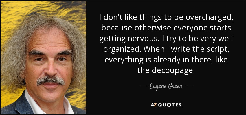 I don't like things to be overcharged, because otherwise everyone starts getting nervous. I try to be very well organized. When I write the script, everything is already in there, like the decoupage. - Eugene Green