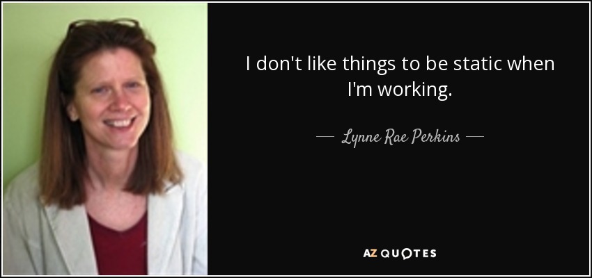 I don't like things to be static when I'm working. - Lynne Rae Perkins