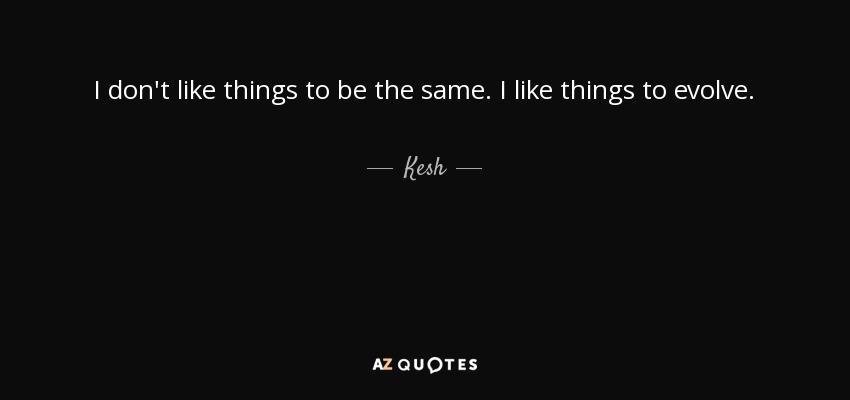 I don't like things to be the same. I like things to evolve. - Kesh
