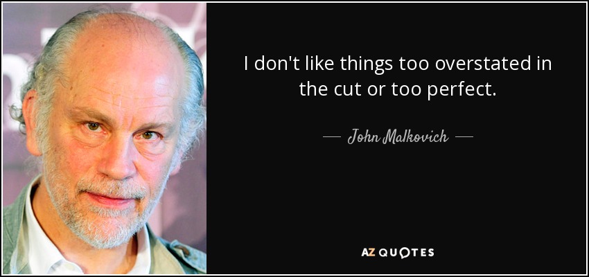 I don't like things too overstated in the cut or too perfect. - John Malkovich