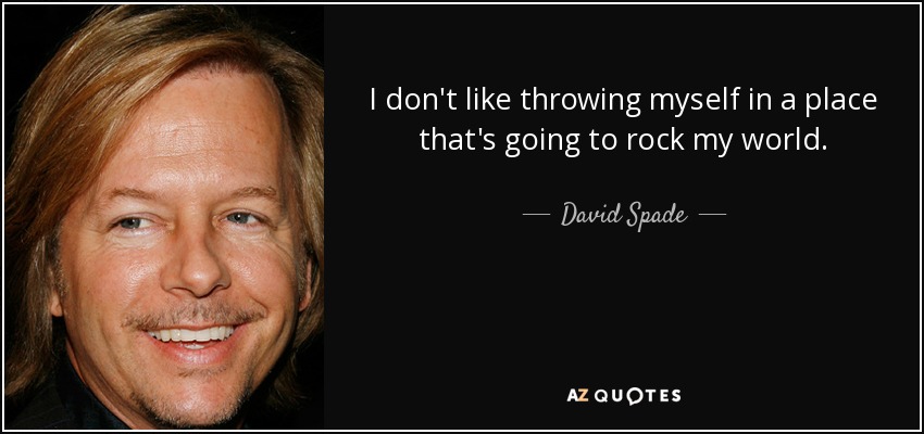I don't like throwing myself in a place that's going to rock my world. - David Spade