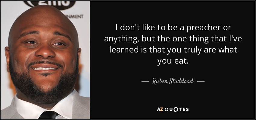 I don't like to be a preacher or anything, but the one thing that I've learned is that you truly are what you eat. - Ruben Studdard