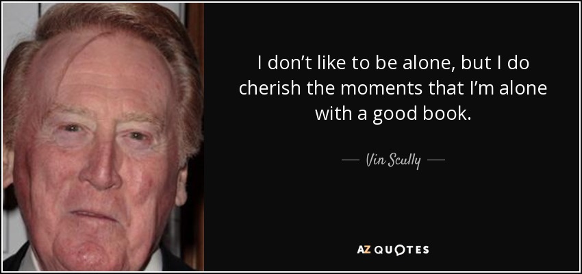 I don’t like to be alone, but I do cherish the moments that I’m alone with a good book. - Vin Scully