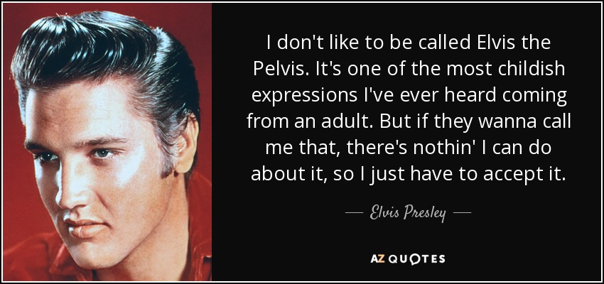 I don't like to be called Elvis the Pelvis. It's one of the most childish expressions I've ever heard coming from an adult. But if they wanna call me that, there's nothin' I can do about it, so I just have to accept it. - Elvis Presley