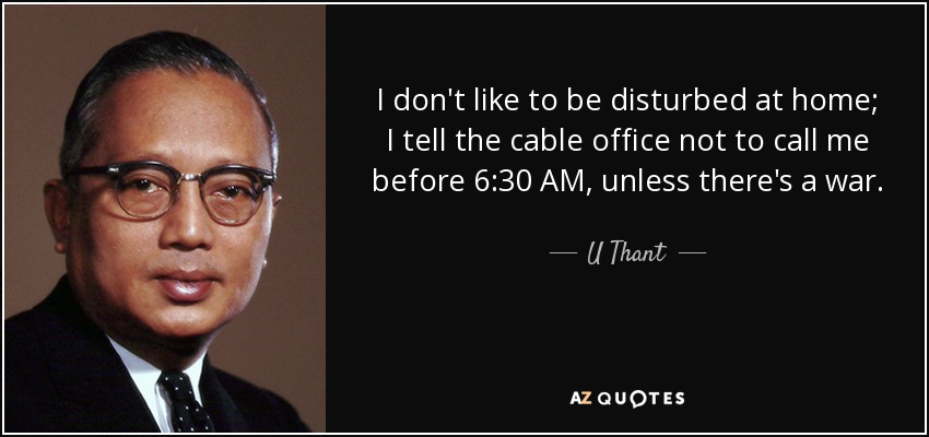 I don't like to be disturbed at home; I tell the cable office not to call me before 6:30 AM, unless there's a war. - U Thant