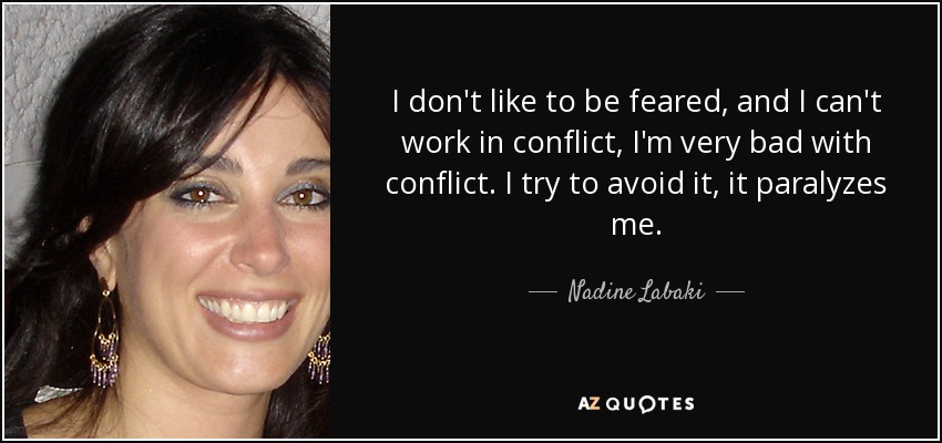 I don't like to be feared, and I can't work in conflict, I'm very bad with conflict. I try to avoid it, it paralyzes me. - Nadine Labaki