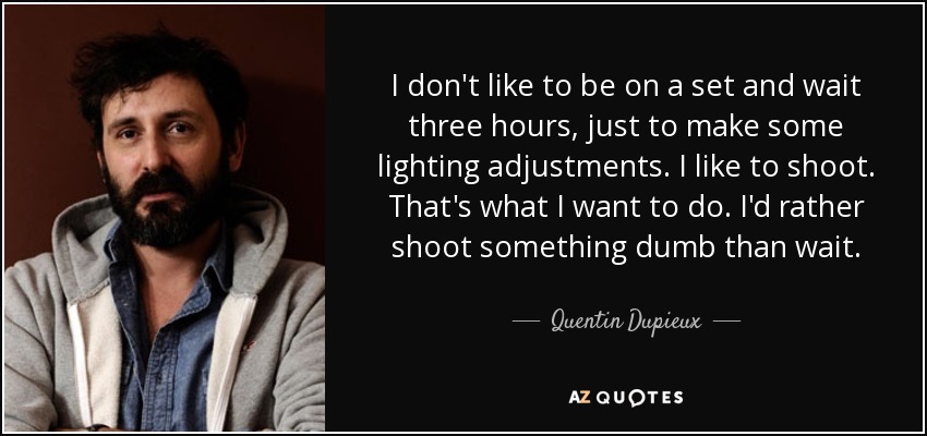 I don't like to be on a set and wait three hours, just to make some lighting adjustments. I like to shoot. That's what I want to do. I'd rather shoot something dumb than wait. - Quentin Dupieux