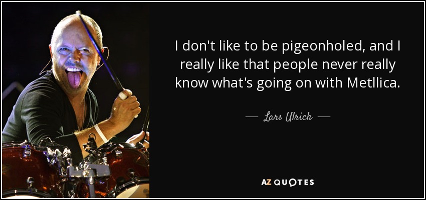 I don't like to be pigeonholed, and I really like that people never really know what's going on with Metllica. - Lars Ulrich