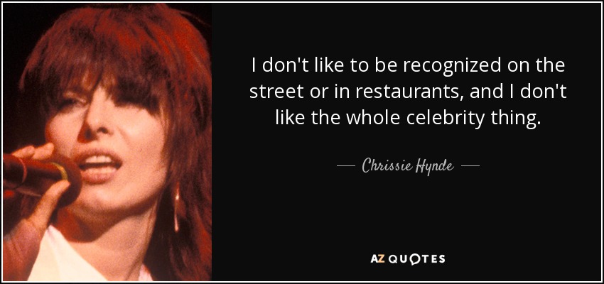 I don't like to be recognized on the street or in restaurants, and I don't like the whole celebrity thing. - Chrissie Hynde