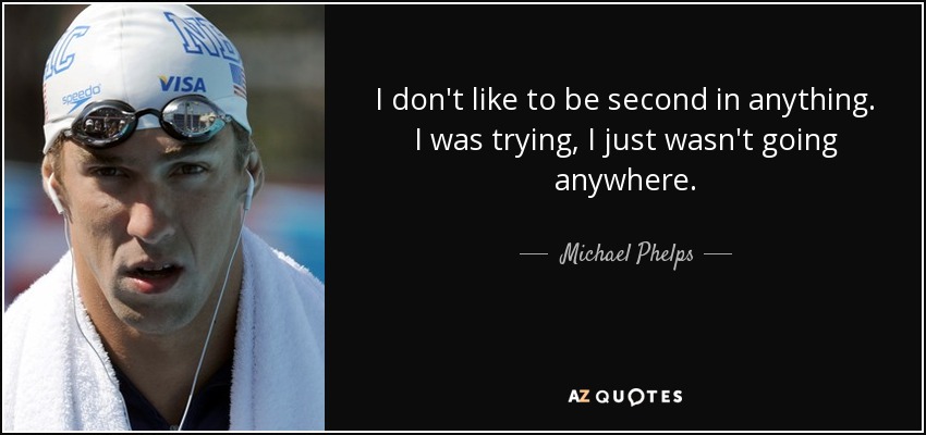 I don't like to be second in anything. I was trying, I just wasn't going anywhere. - Michael Phelps
