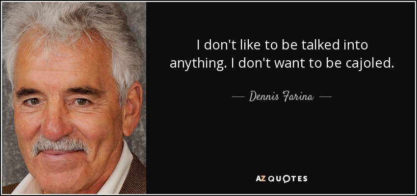 I don't like to be talked into anything. I don't want to be cajoled. - Dennis Farina