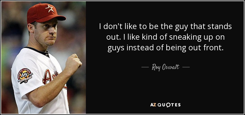 I don't like to be the guy that stands out. I like kind of sneaking up on guys instead of being out front. - Roy Oswalt