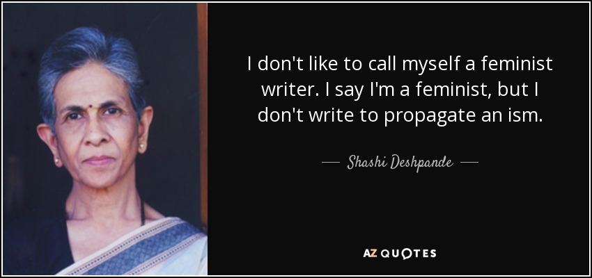 I don't like to call myself a feminist writer. I say I'm a feminist, but I don't write to propagate an ism. - Shashi Deshpande