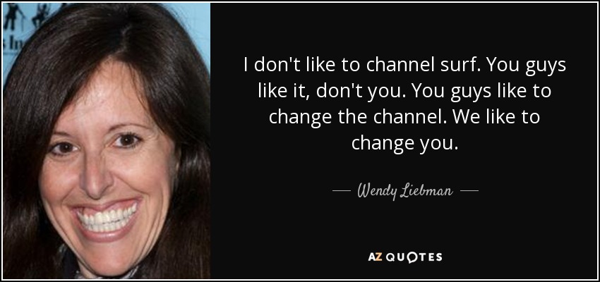 I don't like to channel surf. You guys like it, don't you. You guys like to change the channel. We like to change you. - Wendy Liebman