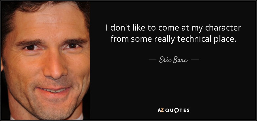 I don't like to come at my character from some really technical place. - Eric Bana