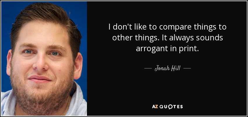 I don't like to compare things to other things. It always sounds arrogant in print. - Jonah Hill