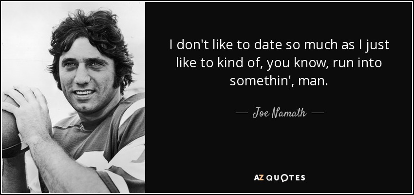 I don't like to date so much as I just like to kind of, you know, run into somethin', man. - Joe Namath