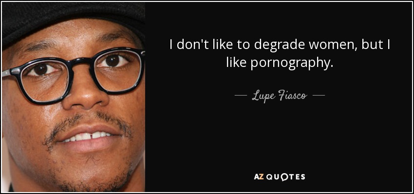 I don't like to degrade women, but I like pornography. - Lupe Fiasco